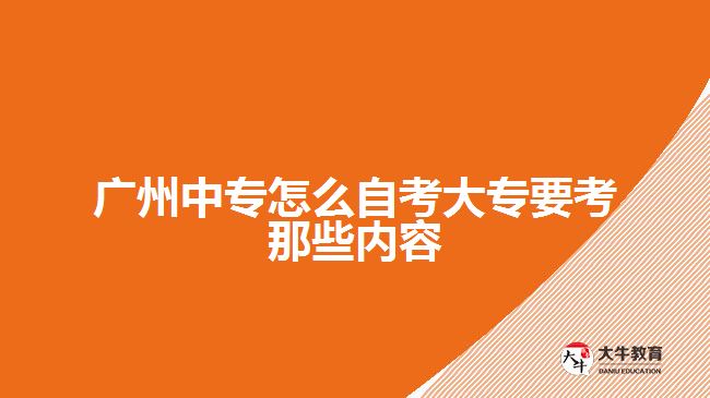廣州中專怎么自考大專要考那些內(nèi)容