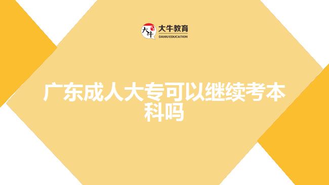 廣東成人大?？梢岳^續(xù)考本科嗎
