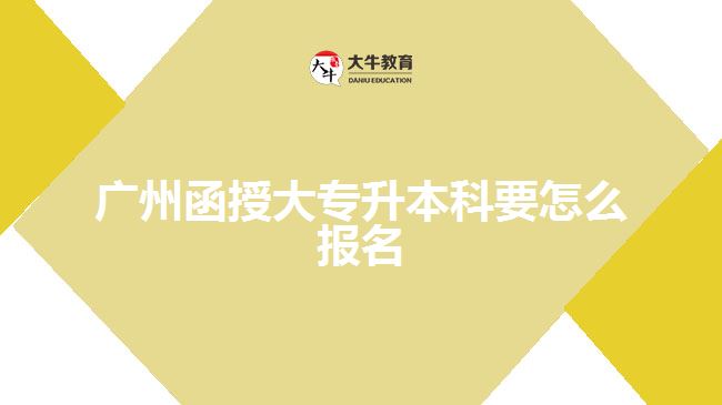 廣州函授大專升本科要怎么報名