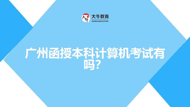 廣州函授本科計算機考試有嗎？