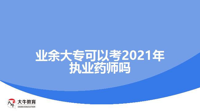 業(yè)余大?？梢钥?021年執(zhí)業(yè)藥師嗎