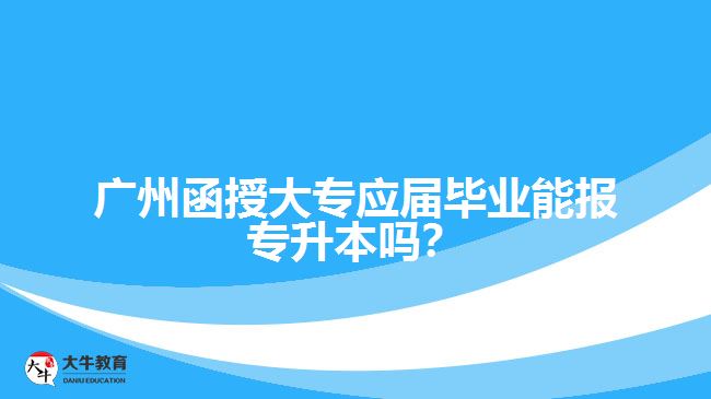 廣州函授大專應(yīng)屆畢業(yè)能報專升本嗎？