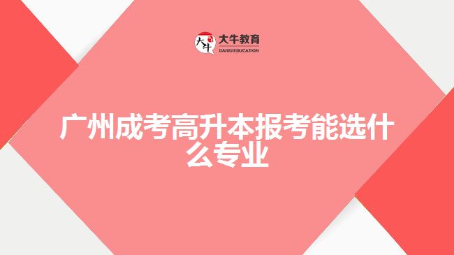 廣州成考高升本報(bào)考能選什么專(zhuān)業(yè)