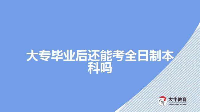 大專畢業(yè)后還能考全日制本科嗎