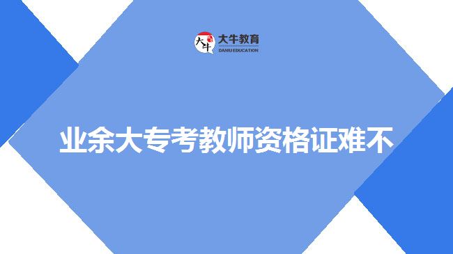 業(yè)余大?？冀處熧Y格證難不