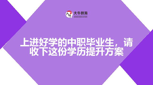 上進(jìn)好學(xué)的中職畢業(yè)生，請收下這份學(xué)歷提升方案