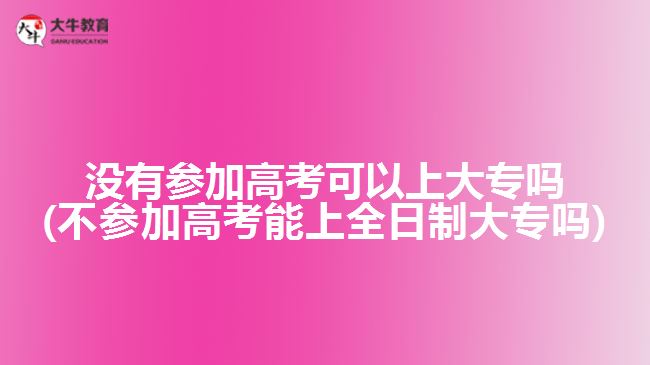 沒(méi)有參加高考可以上大專(zhuān)嗎(不參加高考能上全日制大專(zhuān)嗎)