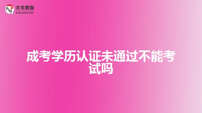 成考學(xué)歷認證未通過不能考試嗎