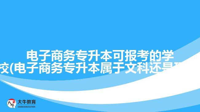 電子商務(wù)專(zhuān)升本可報(bào)考的學(xué)校(電子商務(wù)專(zhuān)升本屬于文科還是理科)