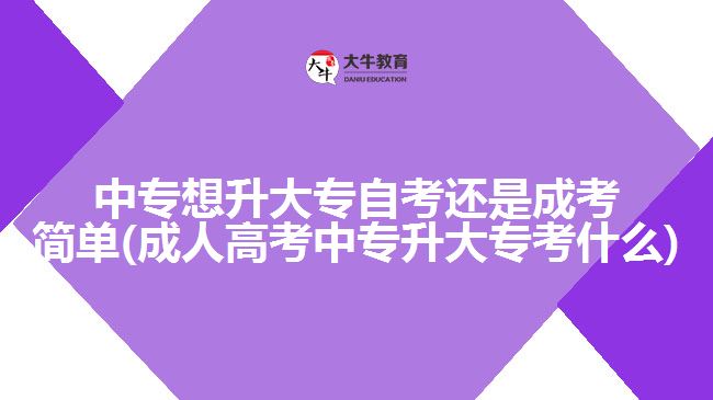 中專想升大專自考還是成考簡單(成人高考中專升大?？际裁?