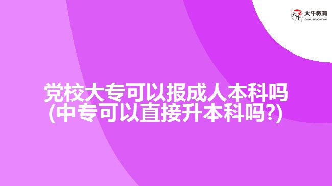 黨校大?？梢詧?bào)成人本科嗎(中?？梢灾苯由究茊?)