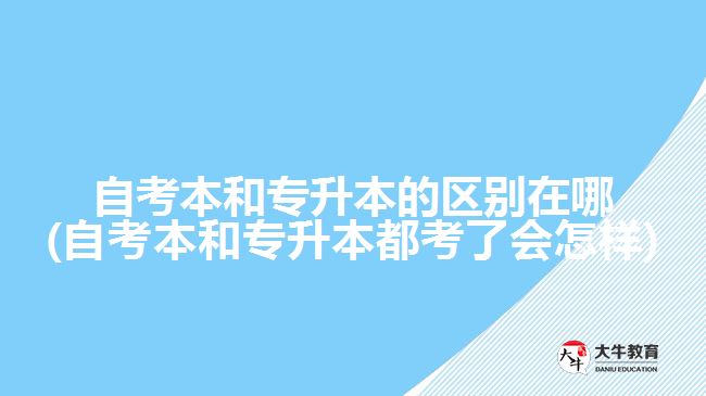 自考本和專(zhuān)升本的區(qū)別在哪(自考本和專(zhuān)升本都考了會(huì)怎樣)