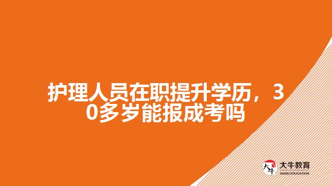 護(hù)理人員在職提升學(xué)歷，30多歲能報成考嗎
