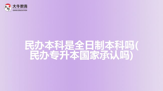 民辦本科是全日制本科嗎(民辦專(zhuān)升本國(guó)家承認(rèn)嗎)
