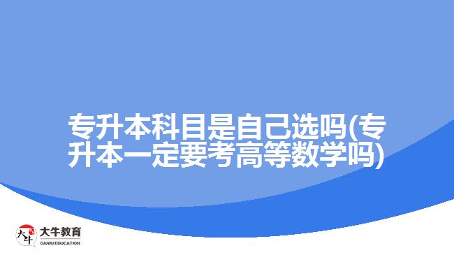 專升本科目是自己選嗎(專升本一定要考高等數(shù)學嗎)