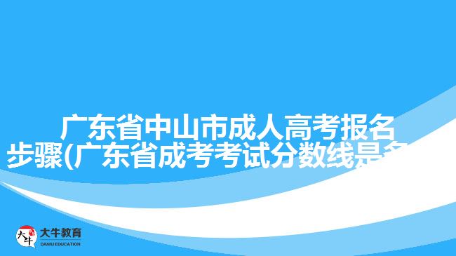 廣東省中山市成人高考報名步驟(廣東省成考考試分?jǐn)?shù)線是多少)