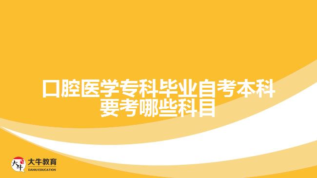 口腔醫(yī)學(xué)?？飘厴I(yè)自考本科要考哪些科目