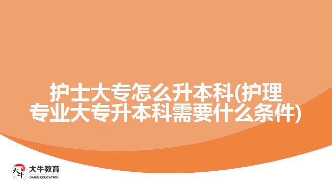 護(hù)士大專(zhuān)怎么升本科(護(hù)理專(zhuān)業(yè)大專(zhuān)升本科需要什么條件)