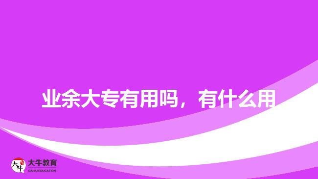 業(yè)余大專有用嗎，有什么用
