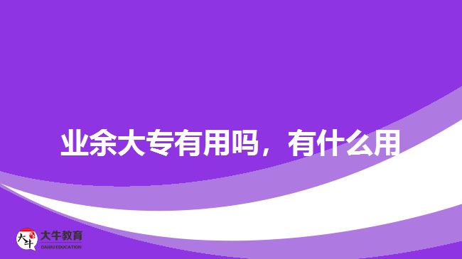 業(yè)余大專有用嗎，有什么用