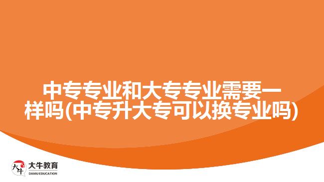 中專專業(yè)和大專專業(yè)需要一樣嗎(中專升大?？梢該Q專業(yè)嗎)