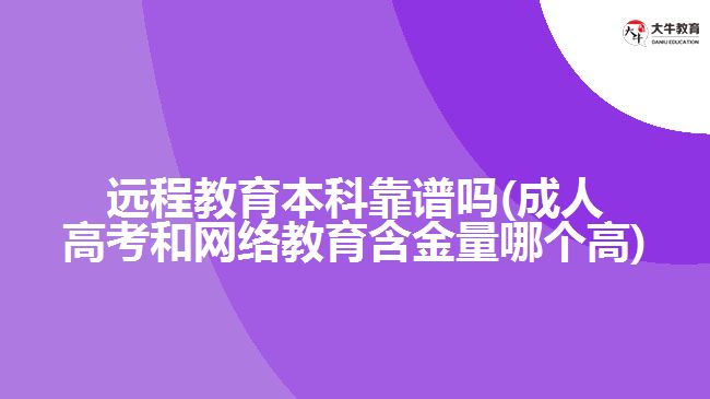 遠程教育本科靠譜嗎(成人高考和網絡教育含金量哪個高)