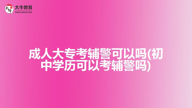 成人大?？驾o警可以嗎(初中學(xué)歷可以考輔警嗎)