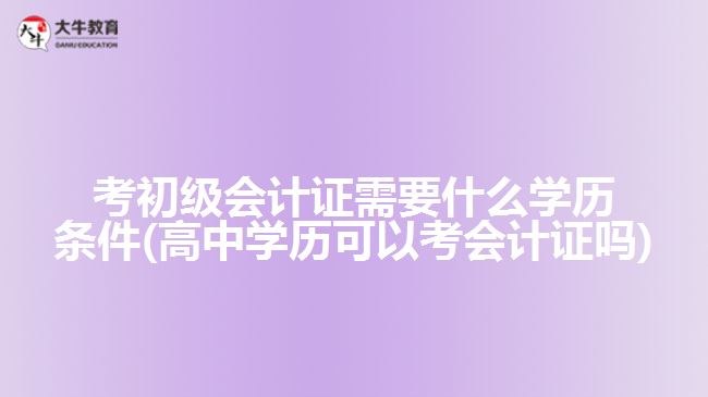考初級會計證需要什么學(xué)歷條件(高中學(xué)歷可以考會計證嗎)