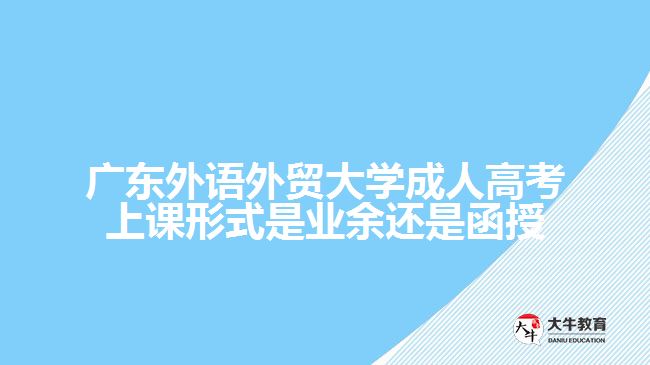 廣東外語外貿大學成人高考上課形式是業(yè)余還是函授