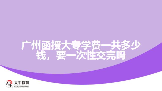 廣州函授大專學(xué)費一共多少錢，要一次性交完嗎
