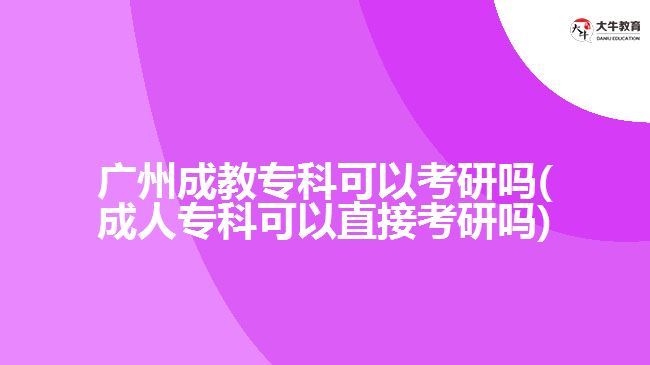 廣州成教?？瓶梢钥佳袉?成人專科可以直接考研嗎)