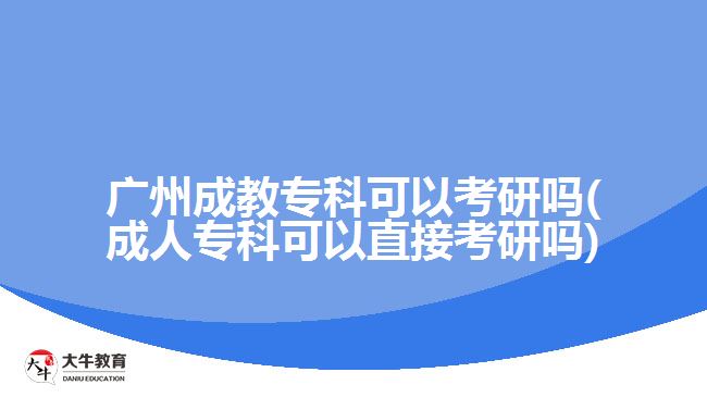 廣州成教專(zhuān)科可以考研嗎(成人專(zhuān)科可以直接考研嗎)