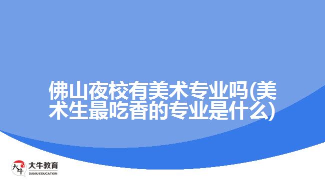 佛山夜校有美術專業(yè)嗎(美術生最吃香的專業(yè)是什么)