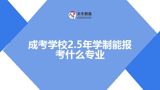 成考學(xué)校2.5年學(xué)制能報考什么專業(yè)