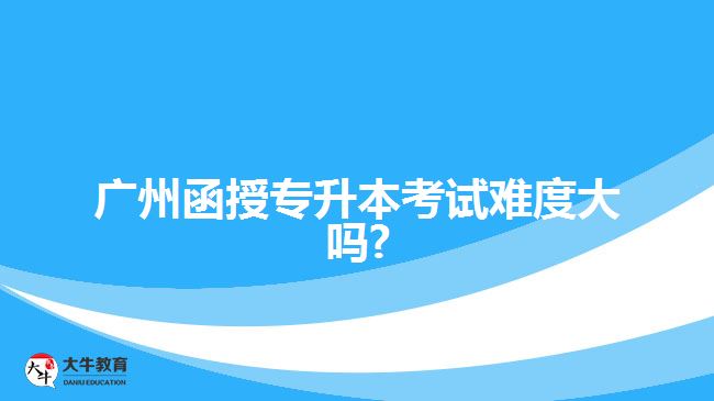 廣州函授專(zhuān)升本考試難度大嗎?