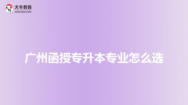 廣州函授專(zhuān)升本專(zhuān)業(yè)怎么選