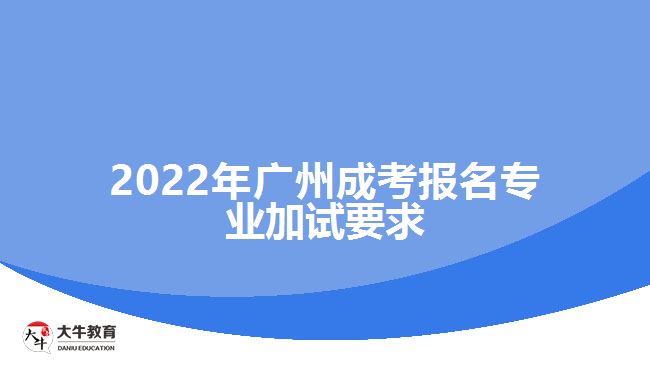 2022年廣州成考報(bào)名專(zhuān)業(yè)加試要求