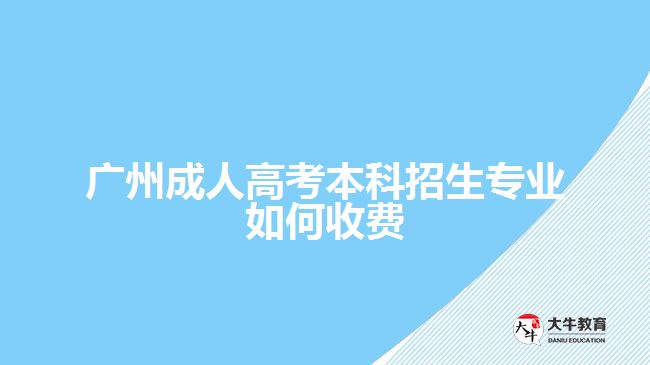 廣州成人高考本科招生專(zhuān)業(yè)如何收費(fèi)