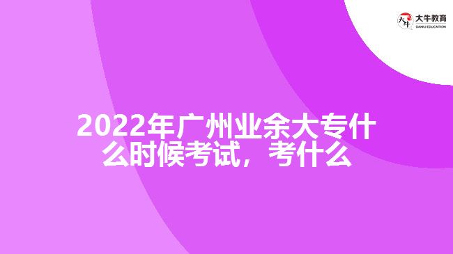 2022年廣州業(yè)余大專什么時候考試，考什么