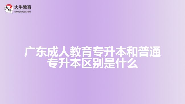 廣東成人教育專升本和普通專升本區(qū)別是什么