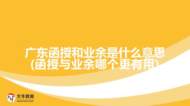 廣東函授和業(yè)余是什么意思(函授與業(yè)余哪個更有用)