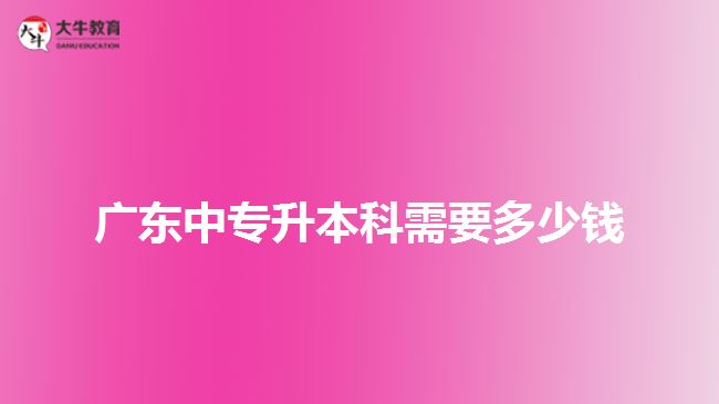 廣東中專(zhuān)升本科需要多少錢(qián)