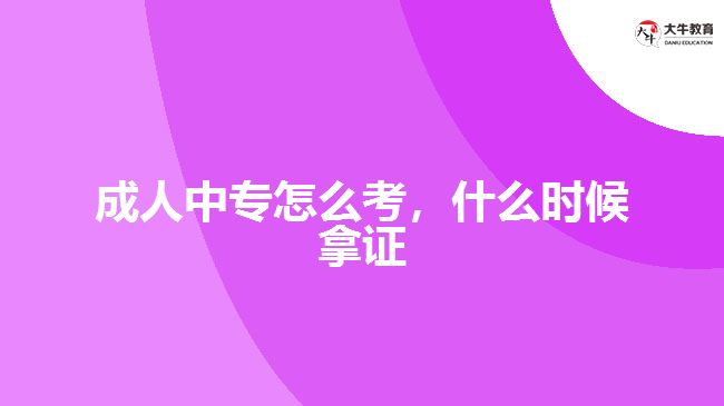 成人中專怎么考，什么時候拿證