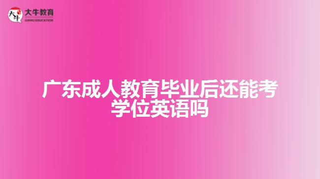 廣東成人教育畢業(yè)后還能考學(xué)位英語(yǔ)嗎