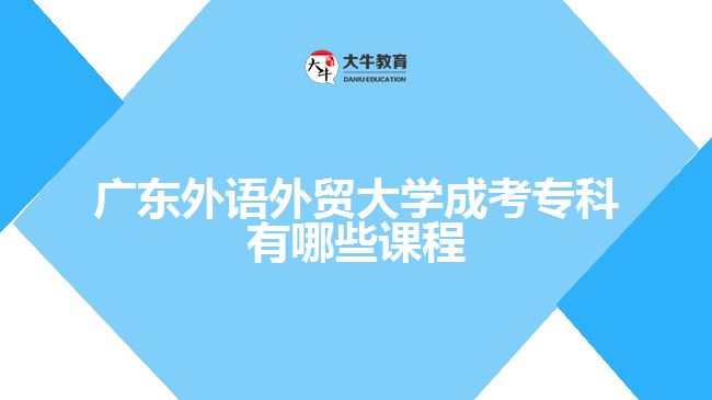 廣東外語(yǔ)外貿(mào)大學(xué)成考專(zhuān)科有哪些課程