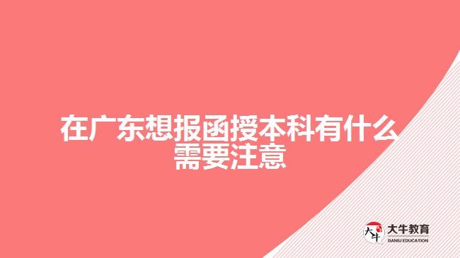 在廣東想報(bào)函授本科有什么需要注意