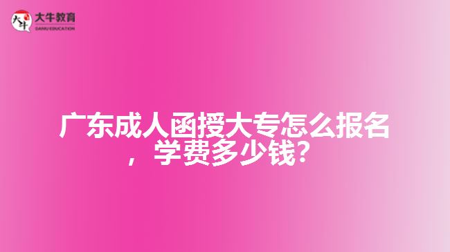 廣東成人函授大專怎么報(bào)名，學(xué)費(fèi)多少錢？