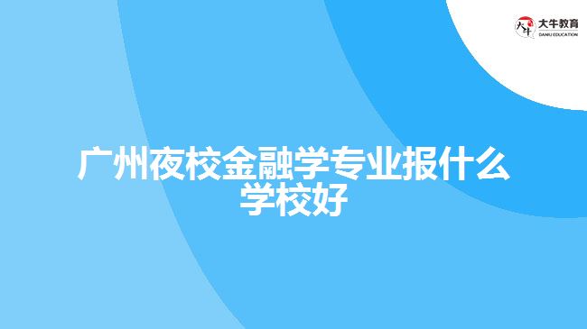 廣州夜校金融學(xué)專(zhuān)業(yè)報(bào)什么學(xué)校好
