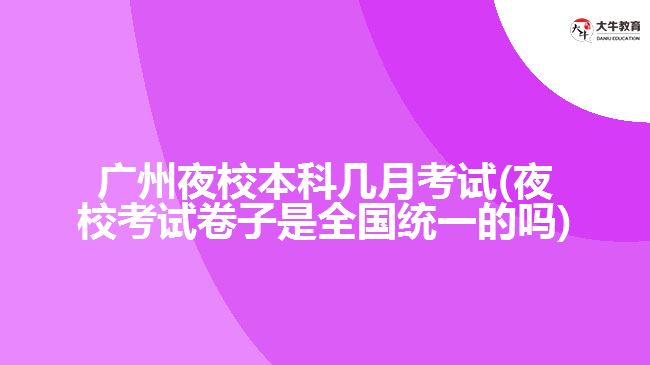 廣州夜校本科幾月考試(夜?？荚嚲碜邮侨珖y(tǒng)一的嗎)