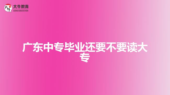 廣東中專畢業(yè)還要不要讀大專